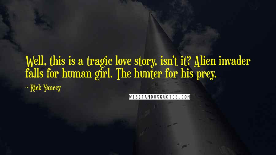Rick Yancey Quotes: Well, this is a tragic love story, isn't it? Alien invader falls for human girl. The hunter for his prey.