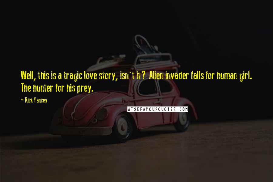 Rick Yancey Quotes: Well, this is a tragic love story, isn't it? Alien invader falls for human girl. The hunter for his prey.