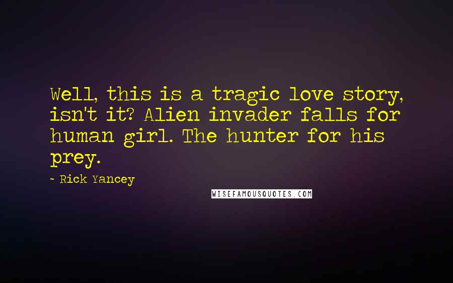 Rick Yancey Quotes: Well, this is a tragic love story, isn't it? Alien invader falls for human girl. The hunter for his prey.