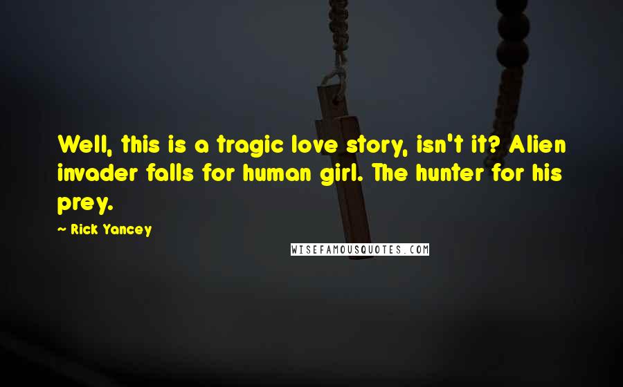 Rick Yancey Quotes: Well, this is a tragic love story, isn't it? Alien invader falls for human girl. The hunter for his prey.