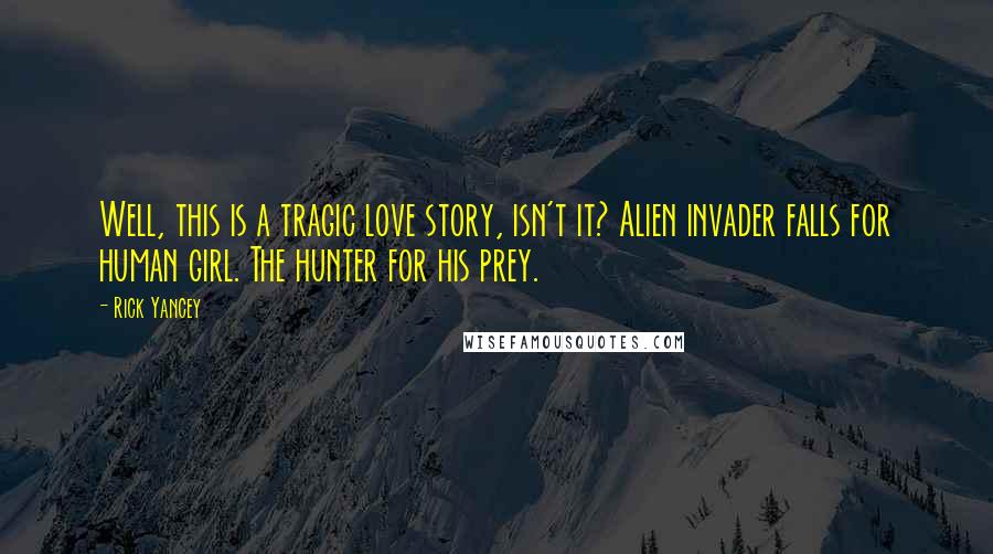 Rick Yancey Quotes: Well, this is a tragic love story, isn't it? Alien invader falls for human girl. The hunter for his prey.