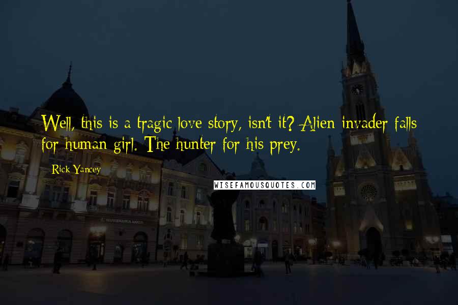 Rick Yancey Quotes: Well, this is a tragic love story, isn't it? Alien invader falls for human girl. The hunter for his prey.