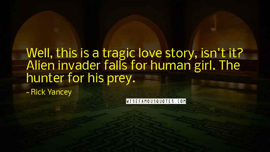 Rick Yancey Quotes: Well, this is a tragic love story, isn't it? Alien invader falls for human girl. The hunter for his prey.