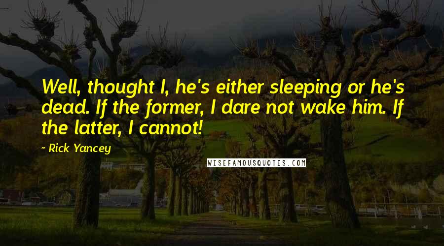 Rick Yancey Quotes: Well, thought I, he's either sleeping or he's dead. If the former, I dare not wake him. If the latter, I cannot!