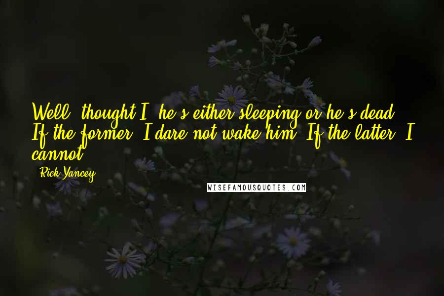 Rick Yancey Quotes: Well, thought I, he's either sleeping or he's dead. If the former, I dare not wake him. If the latter, I cannot!