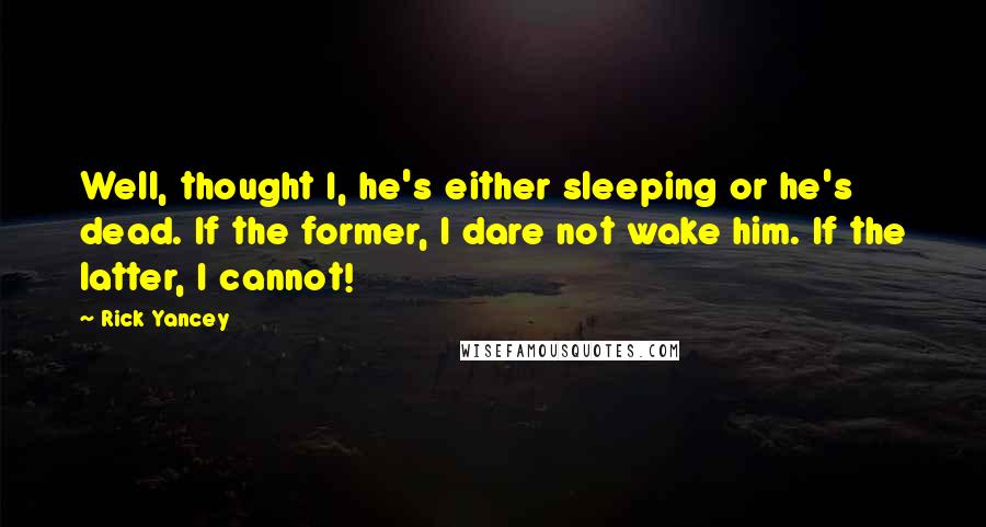 Rick Yancey Quotes: Well, thought I, he's either sleeping or he's dead. If the former, I dare not wake him. If the latter, I cannot!