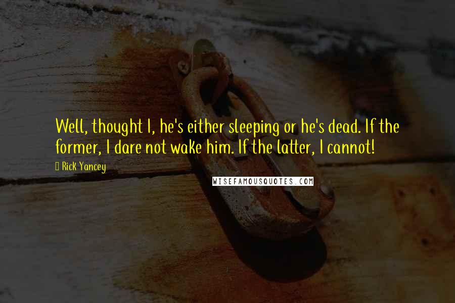Rick Yancey Quotes: Well, thought I, he's either sleeping or he's dead. If the former, I dare not wake him. If the latter, I cannot!