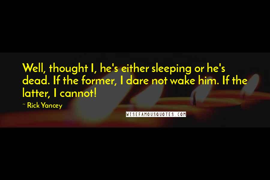 Rick Yancey Quotes: Well, thought I, he's either sleeping or he's dead. If the former, I dare not wake him. If the latter, I cannot!