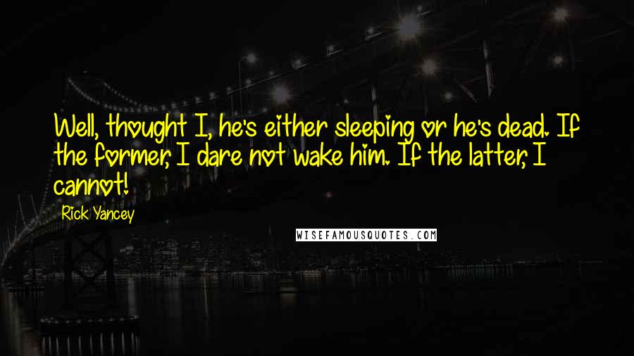 Rick Yancey Quotes: Well, thought I, he's either sleeping or he's dead. If the former, I dare not wake him. If the latter, I cannot!