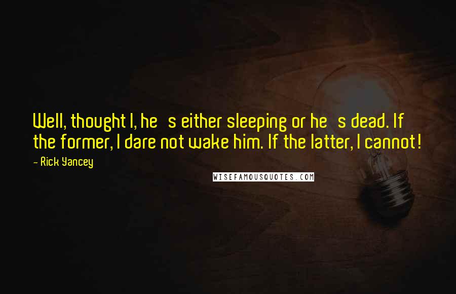 Rick Yancey Quotes: Well, thought I, he's either sleeping or he's dead. If the former, I dare not wake him. If the latter, I cannot!