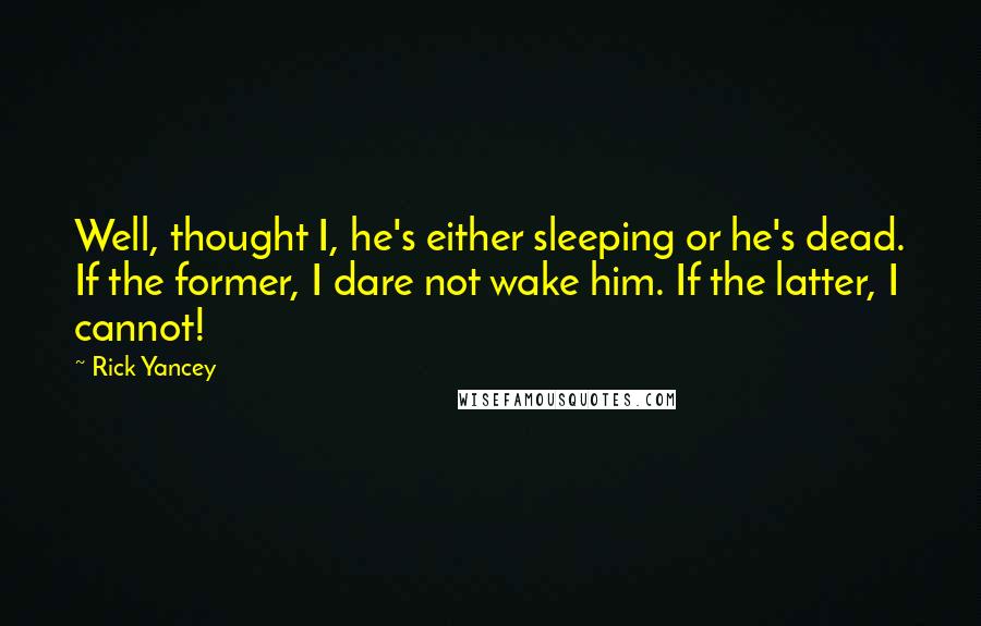 Rick Yancey Quotes: Well, thought I, he's either sleeping or he's dead. If the former, I dare not wake him. If the latter, I cannot!