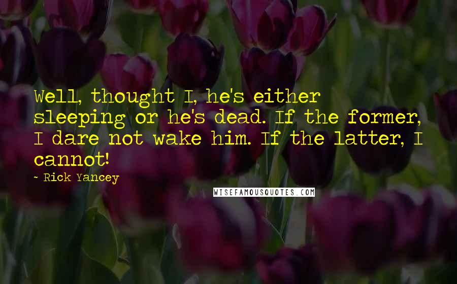Rick Yancey Quotes: Well, thought I, he's either sleeping or he's dead. If the former, I dare not wake him. If the latter, I cannot!