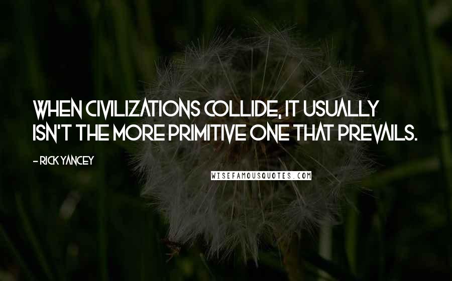 Rick Yancey Quotes: When civilizations collide, it usually isn't the more primitive one that prevails.
