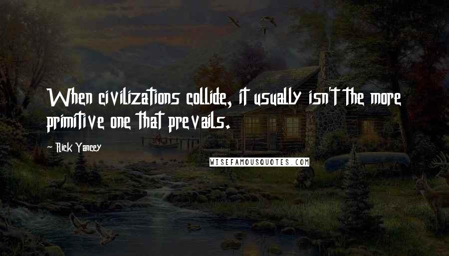 Rick Yancey Quotes: When civilizations collide, it usually isn't the more primitive one that prevails.