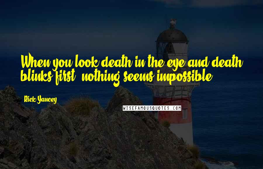 Rick Yancey Quotes: When you look death in the eye and death blinks first, nothing seems impossible.