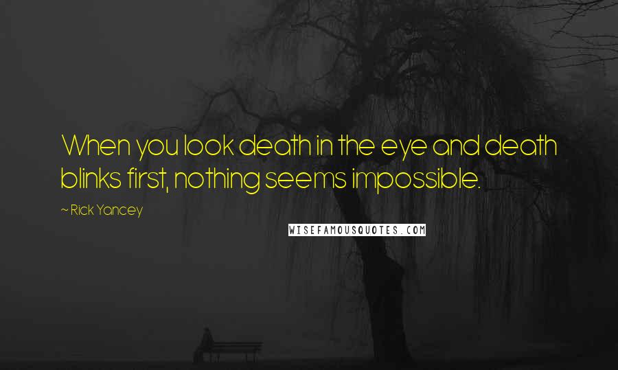 Rick Yancey Quotes: When you look death in the eye and death blinks first, nothing seems impossible.