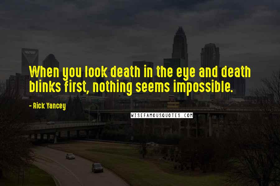 Rick Yancey Quotes: When you look death in the eye and death blinks first, nothing seems impossible.