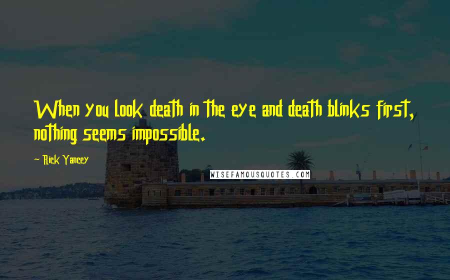 Rick Yancey Quotes: When you look death in the eye and death blinks first, nothing seems impossible.