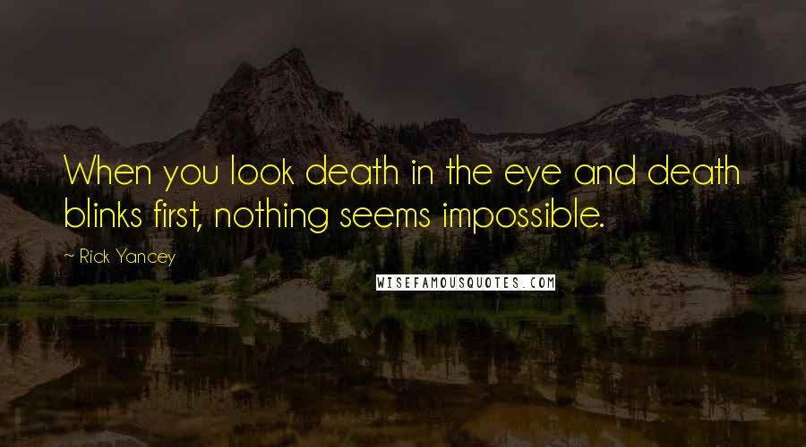 Rick Yancey Quotes: When you look death in the eye and death blinks first, nothing seems impossible.