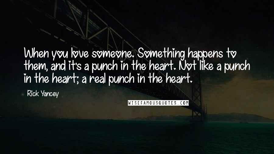 Rick Yancey Quotes: When you love someone. Something happens to them, and it's a punch in the heart. Not like a punch in the heart; a real punch in the heart.