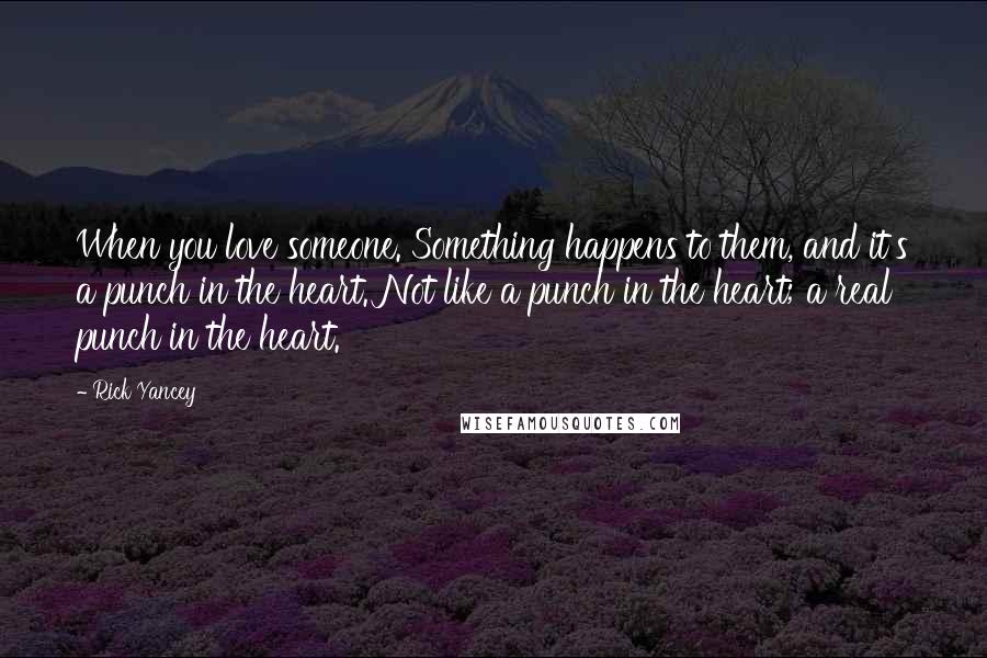 Rick Yancey Quotes: When you love someone. Something happens to them, and it's a punch in the heart. Not like a punch in the heart; a real punch in the heart.