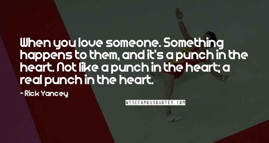 Rick Yancey Quotes: When you love someone. Something happens to them, and it's a punch in the heart. Not like a punch in the heart; a real punch in the heart.