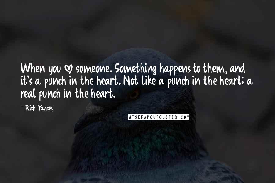 Rick Yancey Quotes: When you love someone. Something happens to them, and it's a punch in the heart. Not like a punch in the heart; a real punch in the heart.