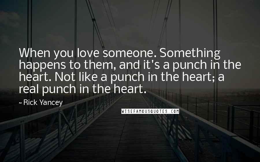 Rick Yancey Quotes: When you love someone. Something happens to them, and it's a punch in the heart. Not like a punch in the heart; a real punch in the heart.