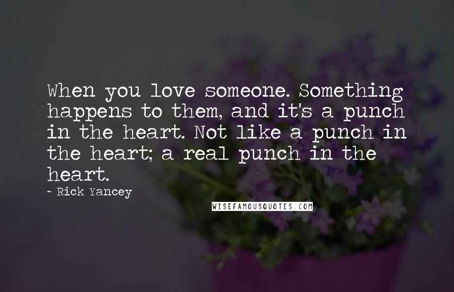 Rick Yancey Quotes: When you love someone. Something happens to them, and it's a punch in the heart. Not like a punch in the heart; a real punch in the heart.