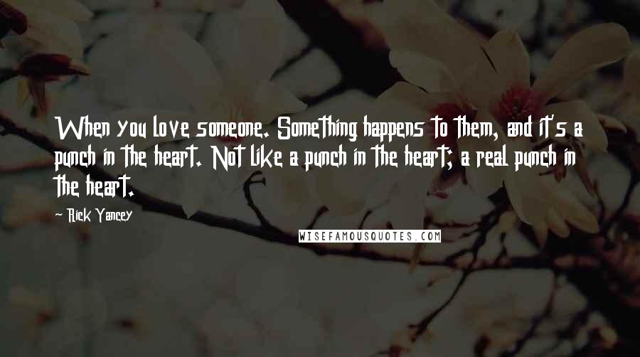 Rick Yancey Quotes: When you love someone. Something happens to them, and it's a punch in the heart. Not like a punch in the heart; a real punch in the heart.