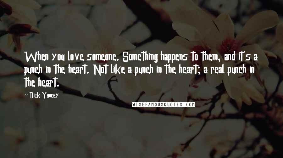 Rick Yancey Quotes: When you love someone. Something happens to them, and it's a punch in the heart. Not like a punch in the heart; a real punch in the heart.