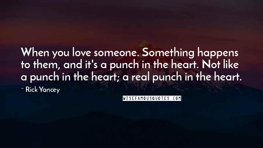 Rick Yancey Quotes: When you love someone. Something happens to them, and it's a punch in the heart. Not like a punch in the heart; a real punch in the heart.