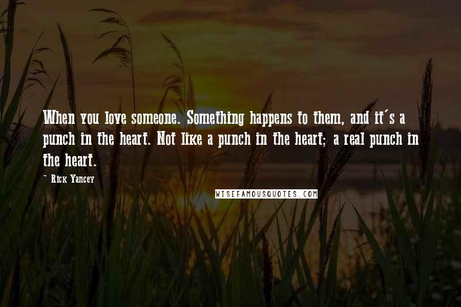 Rick Yancey Quotes: When you love someone. Something happens to them, and it's a punch in the heart. Not like a punch in the heart; a real punch in the heart.