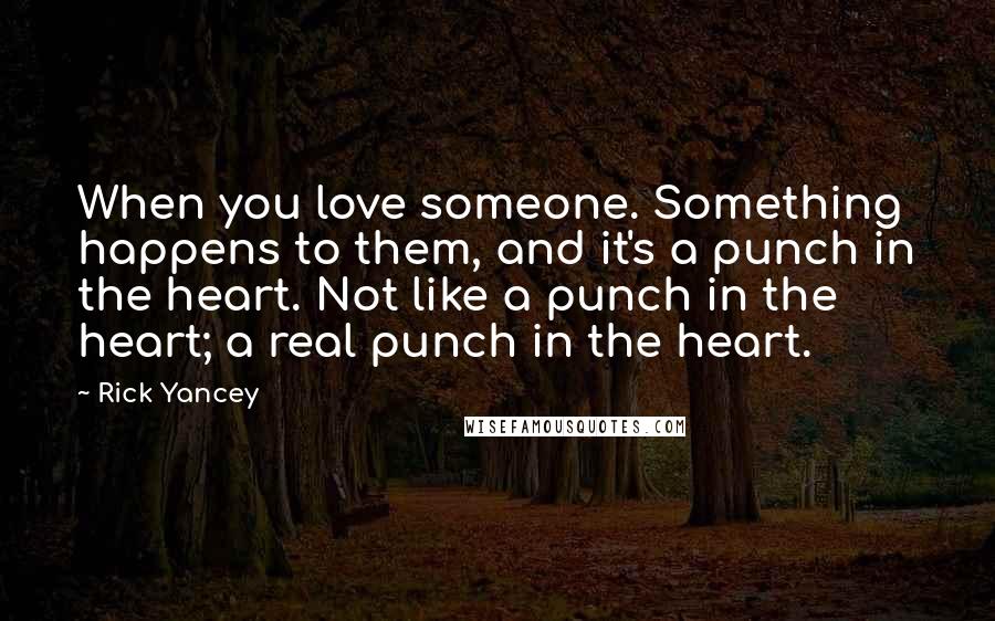 Rick Yancey Quotes: When you love someone. Something happens to them, and it's a punch in the heart. Not like a punch in the heart; a real punch in the heart.