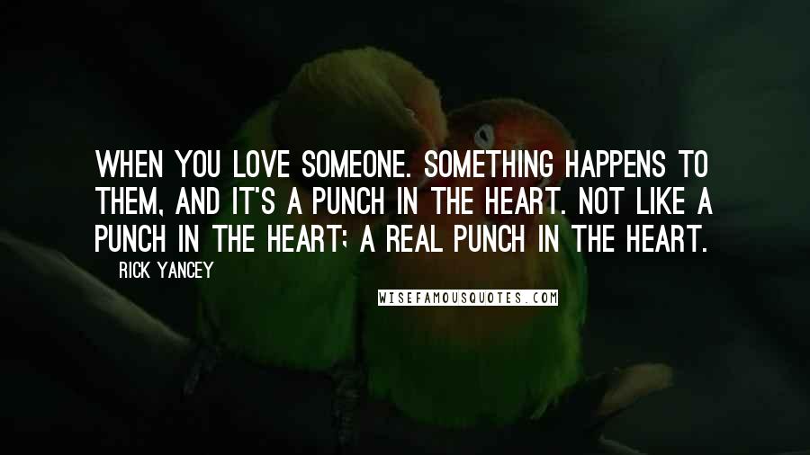 Rick Yancey Quotes: When you love someone. Something happens to them, and it's a punch in the heart. Not like a punch in the heart; a real punch in the heart.