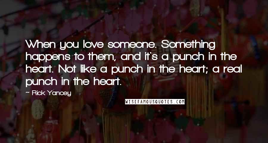 Rick Yancey Quotes: When you love someone. Something happens to them, and it's a punch in the heart. Not like a punch in the heart; a real punch in the heart.