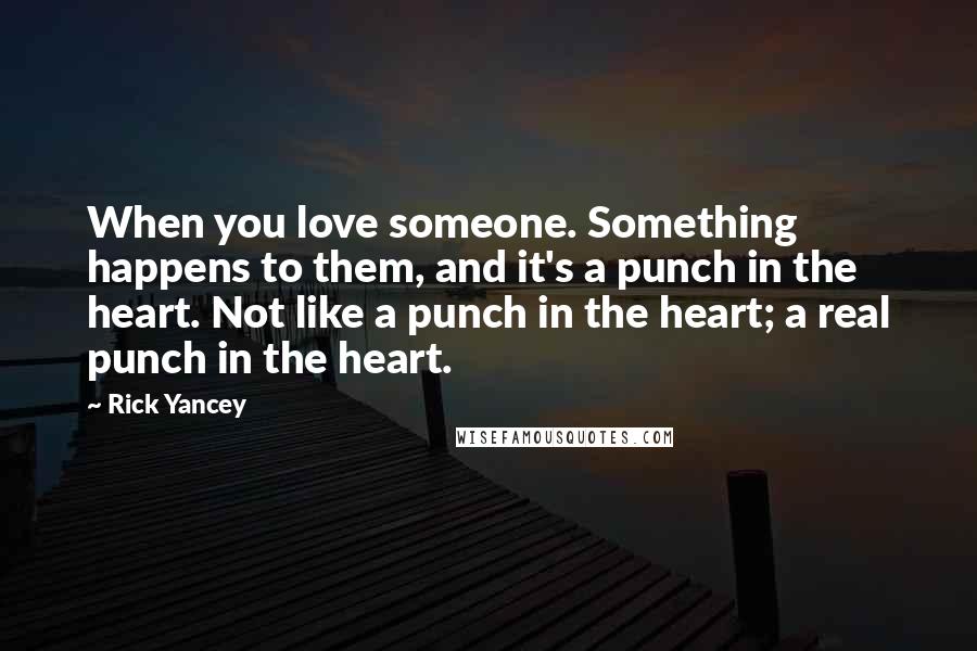 Rick Yancey Quotes: When you love someone. Something happens to them, and it's a punch in the heart. Not like a punch in the heart; a real punch in the heart.