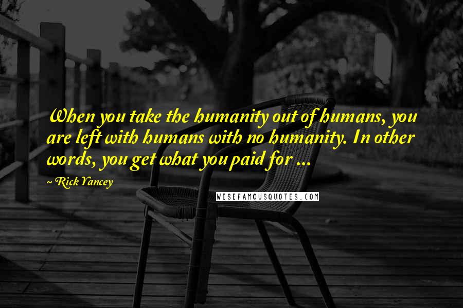 Rick Yancey Quotes: When you take the humanity out of humans, you are left with humans with no humanity. In other words, you get what you paid for ...