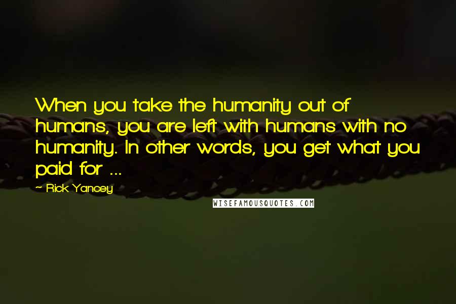 Rick Yancey Quotes: When you take the humanity out of humans, you are left with humans with no humanity. In other words, you get what you paid for ...