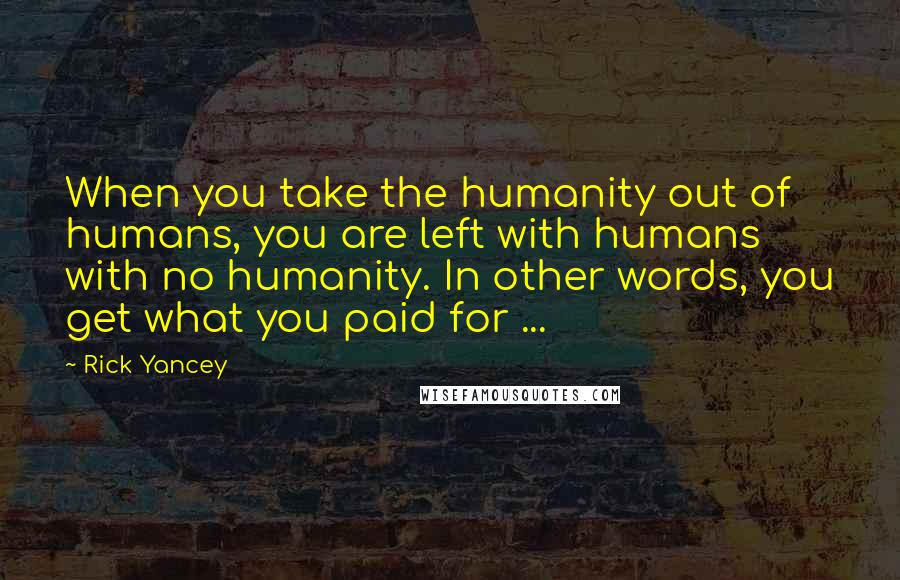 Rick Yancey Quotes: When you take the humanity out of humans, you are left with humans with no humanity. In other words, you get what you paid for ...