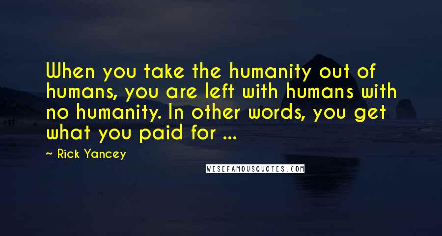 Rick Yancey Quotes: When you take the humanity out of humans, you are left with humans with no humanity. In other words, you get what you paid for ...