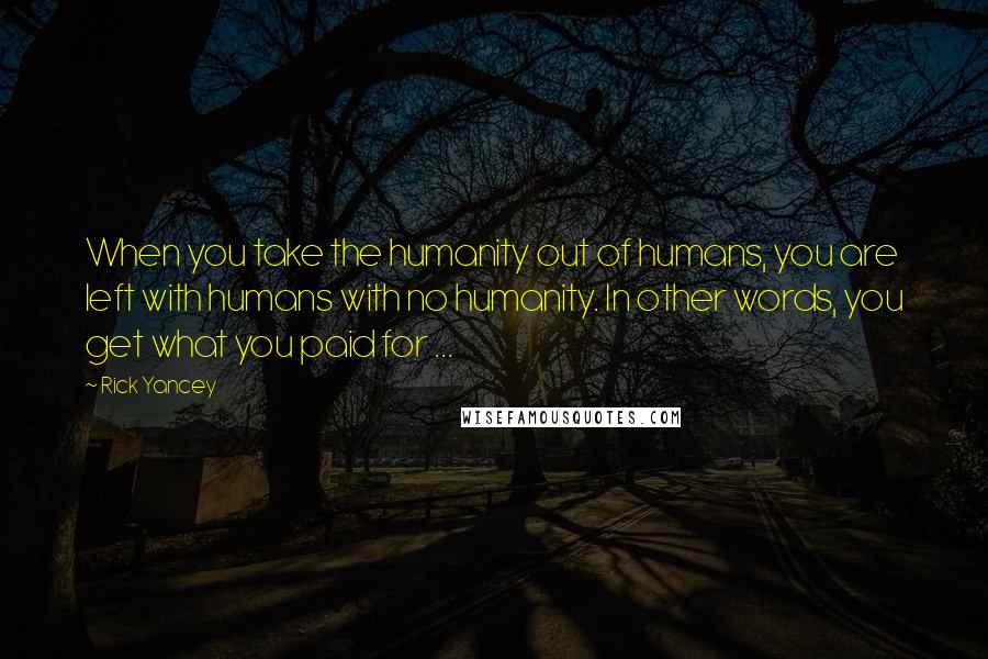 Rick Yancey Quotes: When you take the humanity out of humans, you are left with humans with no humanity. In other words, you get what you paid for ...