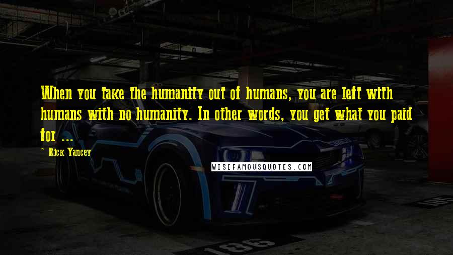 Rick Yancey Quotes: When you take the humanity out of humans, you are left with humans with no humanity. In other words, you get what you paid for ...