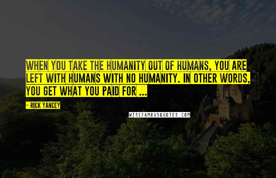 Rick Yancey Quotes: When you take the humanity out of humans, you are left with humans with no humanity. In other words, you get what you paid for ...