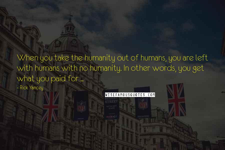 Rick Yancey Quotes: When you take the humanity out of humans, you are left with humans with no humanity. In other words, you get what you paid for ...