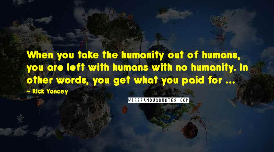 Rick Yancey Quotes: When you take the humanity out of humans, you are left with humans with no humanity. In other words, you get what you paid for ...