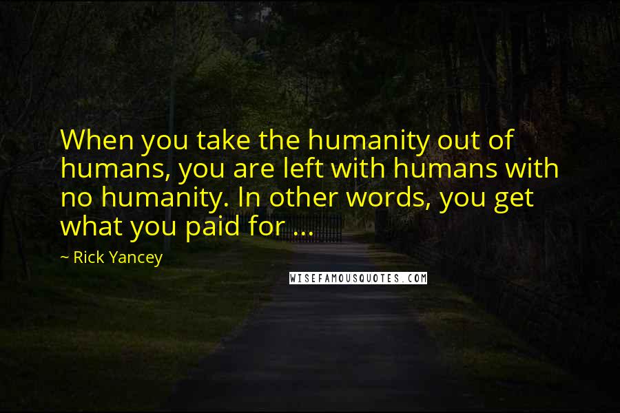 Rick Yancey Quotes: When you take the humanity out of humans, you are left with humans with no humanity. In other words, you get what you paid for ...