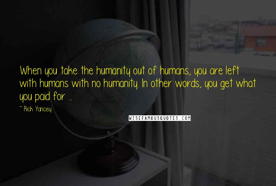 Rick Yancey Quotes: When you take the humanity out of humans, you are left with humans with no humanity. In other words, you get what you paid for ...