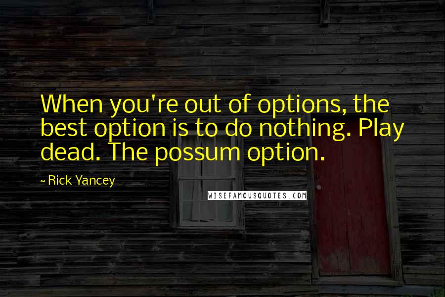 Rick Yancey Quotes: When you're out of options, the best option is to do nothing. Play dead. The possum option.