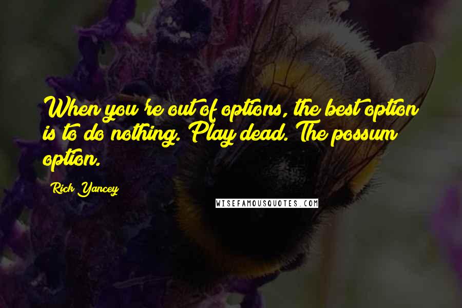 Rick Yancey Quotes: When you're out of options, the best option is to do nothing. Play dead. The possum option.